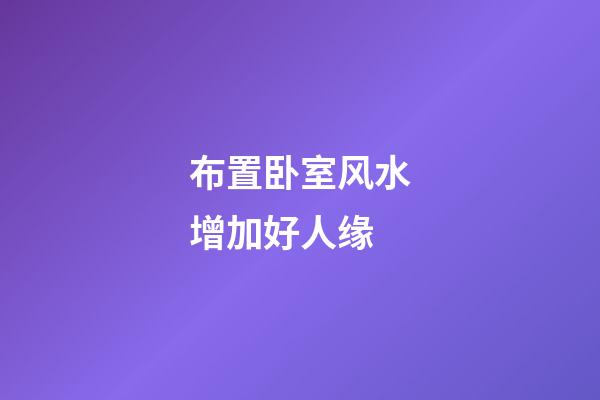 布置卧室风水增加好人缘