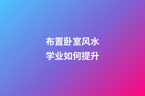 布置卧室风水学业如何提升