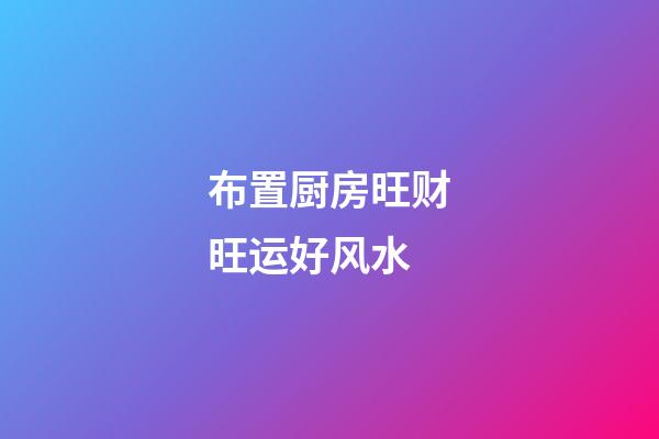 布置厨房旺财旺运好风水