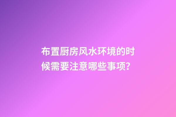 布置厨房风水环境的时候需要注意哪些事项？