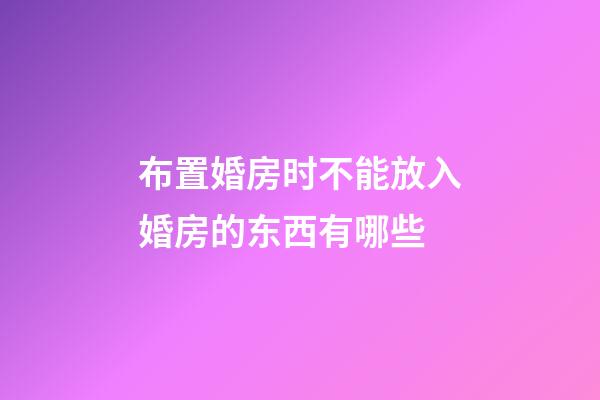 布置婚房时不能放入婚房的东西有哪些