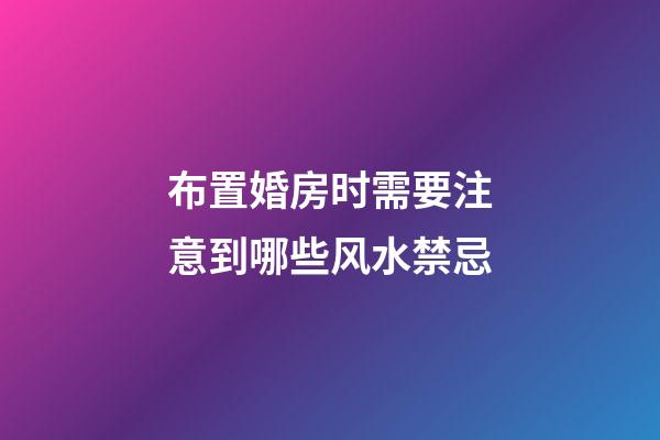 布置婚房时需要注意到哪些风水禁忌