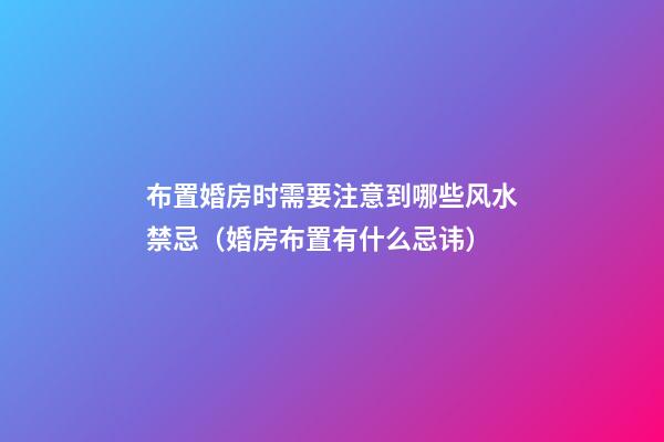布置婚房时需要注意到哪些风水禁忌（婚房布置有什么忌讳）