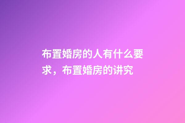 布置婚房的人有什么要求，布置婚房的讲究