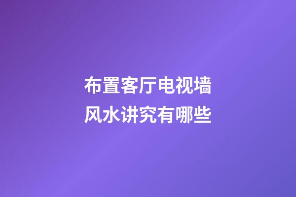 布置客厅电视墙风水讲究有哪些