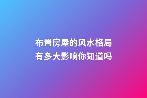 布置房屋的风水格局有多大影响你知道吗