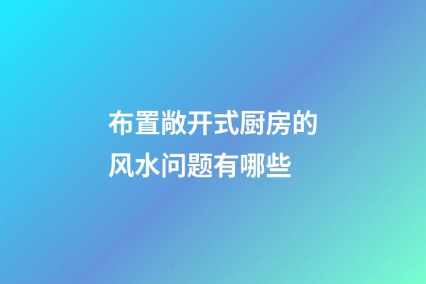 布置敞开式厨房的风水问题有哪些