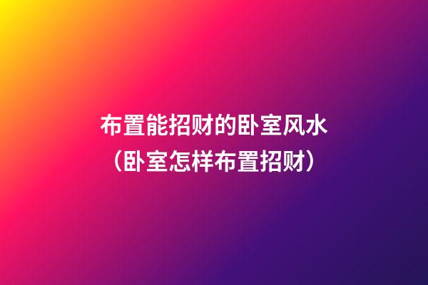 布置能招财的卧室风水（卧室怎样布置招财）