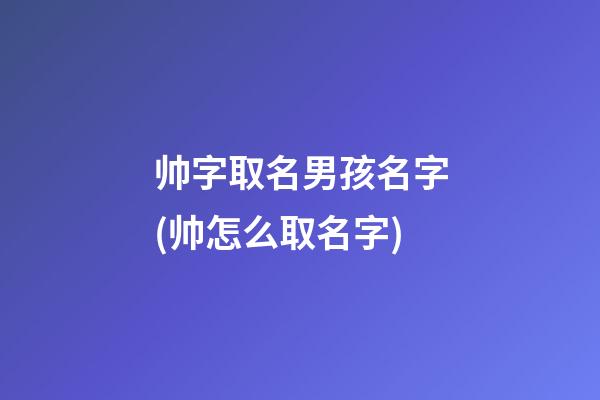 帅字取名男孩名字(帅怎么取名字)