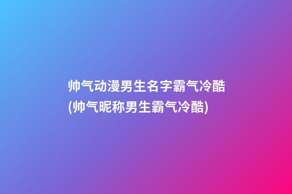 帅气动漫男生名字霸气冷酷(帅气昵称男生霸气冷酷)