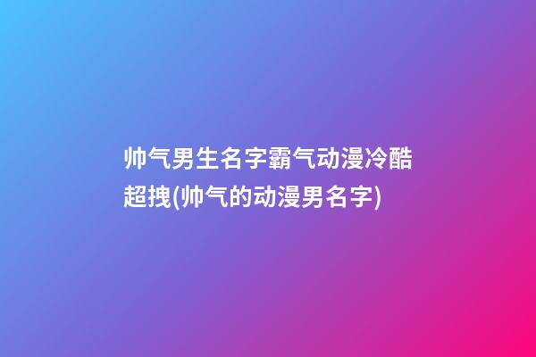 帅气男生名字霸气动漫冷酷超拽(帅气的动漫男名字)