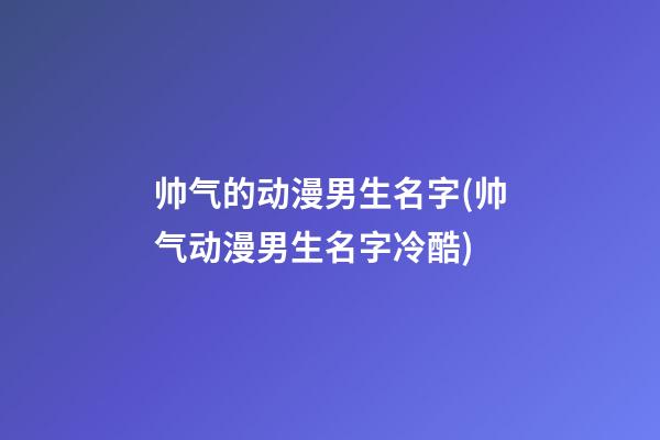 帅气的动漫男生名字(帅气动漫男生名字冷酷)