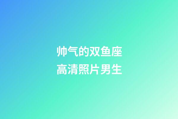帅气的双鱼座高清照片男生