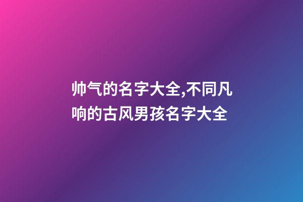帅气的名字大全,不同凡响的古风男孩名字大全-第1张-观点-玄机派