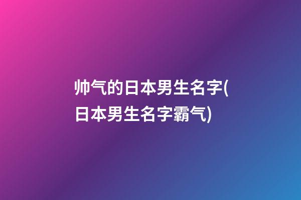 帅气的日本男生名字(日本男生名字霸气)
