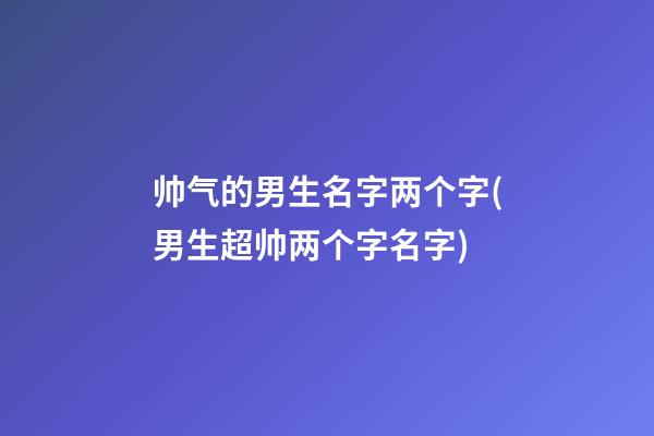 帅气的男生名字两个字(男生超帅两个字名字)
