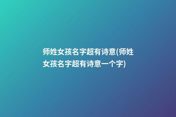 师姓女孩名字超有诗意(师姓女孩名字超有诗意一个字)