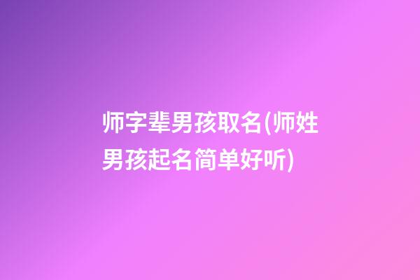 师字辈男孩取名(师姓男孩起名简单好听)