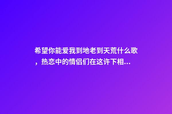 希望你能爱我到地老到天荒什么歌，热恋中的情侣们在这许下相伴终生的承诺-第1张-观点-玄机派