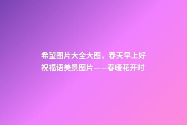 希望图片大全大图，春天早上好祝福语美景图片——春暖花开时-第1张-观点-玄机派