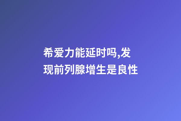 希爱力能延时吗,发现前列腺增生是良性-第1张-观点-玄机派