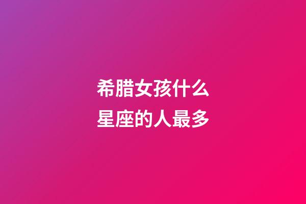 希腊女孩什么星座的人最多