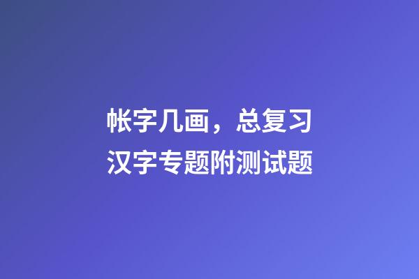 帐字几画，总复习(6)汉字专题附测试题-第1张-观点-玄机派