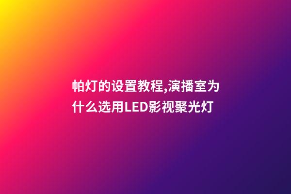 帕灯的设置教程,演播室为什么选用LED影视聚光灯-第1张-观点-玄机派