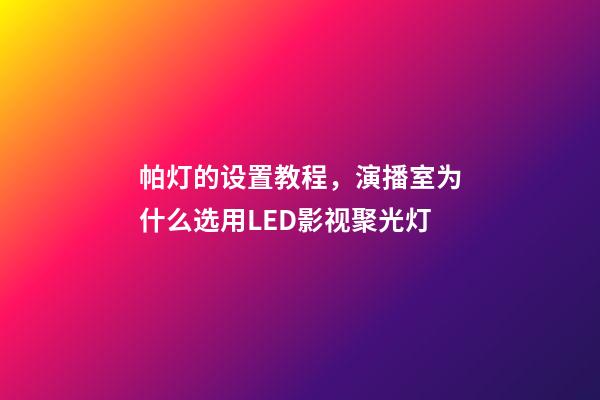 帕灯的设置教程，演播室为什么选用LED影视聚光灯-第1张-观点-玄机派