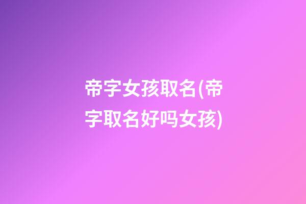 帝字女孩取名(帝字取名好吗女孩)