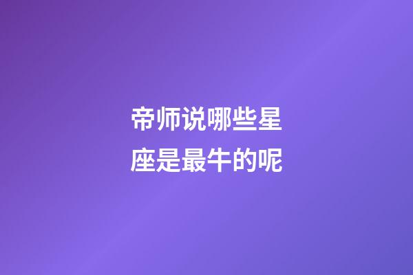 帝师说哪些星座是最牛的呢-第1张-星座运势-玄机派