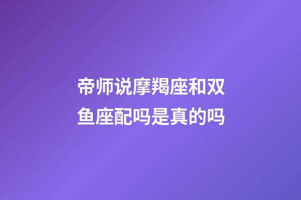 帝师说摩羯座和双鱼座配吗是真的吗-第1张-星座运势-玄机派