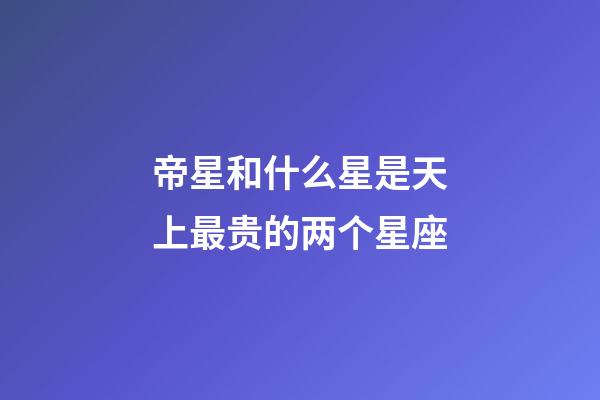 帝星和什么星是天上最贵的两个星座
