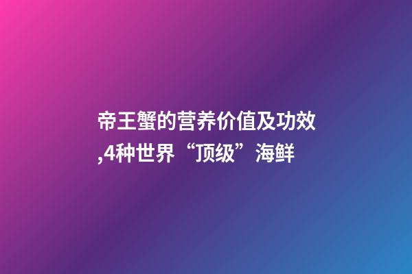 帝王蟹的营养价值及功效,4种世界“顶级”海鲜-第1张-观点-玄机派