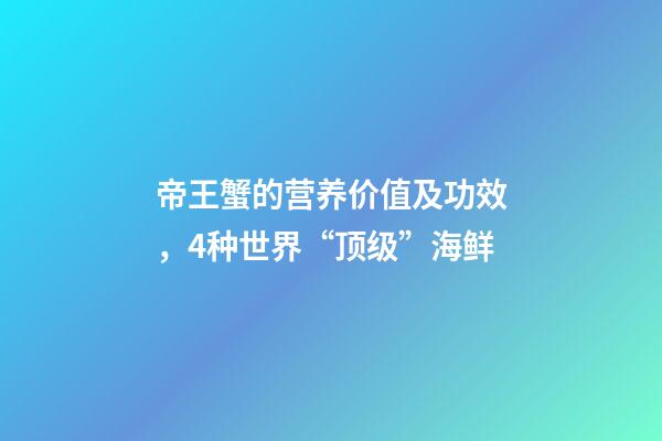 帝王蟹的营养价值及功效，4种世界“顶级”海鲜-第1张-观点-玄机派