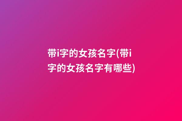 带i字的女孩名字(带i字的女孩名字有哪些)