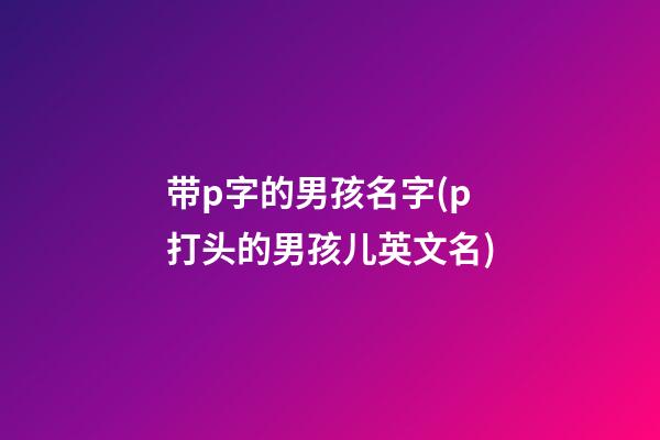 带p字的男孩名字(p打头的男孩儿英文名)