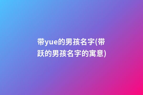 带yue的男孩名字(带跃的男孩名字的寓意)