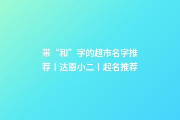 带“和”字的超市名字推荐丨达恩小二丨起名推荐-第1张-店铺起名-玄机派