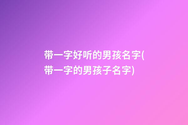 带一字好听的男孩名字(带一字的男孩子名字)