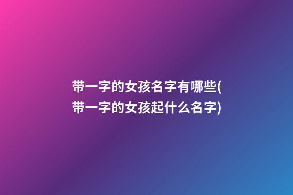 带一字的女孩名字有哪些(带一字的女孩起什么名字)