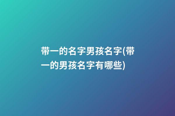 带一的名字男孩名字(带一的男孩名字有哪些)