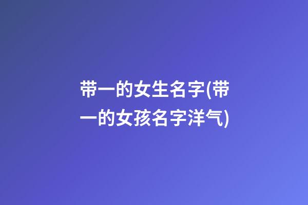 带一的女生名字(带一的女孩名字洋气)