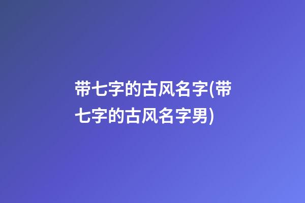 带七字的古风名字(带七字的古风名字男)