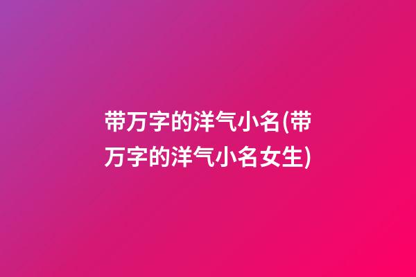 带万字的洋气小名(带万字的洋气小名女生)