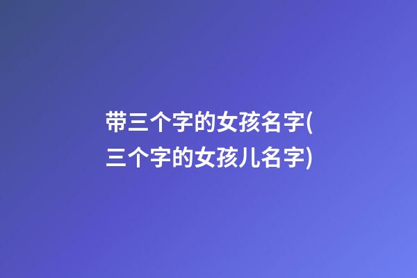 带三个字的女孩名字(三个字的女孩儿名字)
