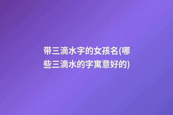 带三滴水字的女孩名(哪些三滴水的字寓意好的)