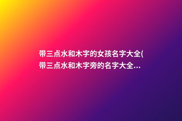 带三点水和木字的女孩名字大全(带三点水和木字旁的名字大全女孩名字)