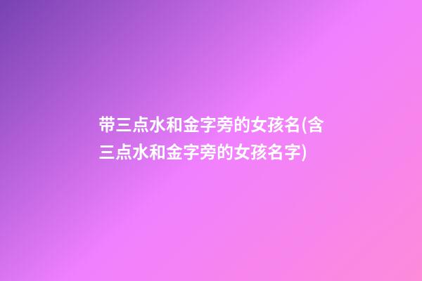 带三点水和金字旁的女孩名(含三点水和金字旁的女孩名字)