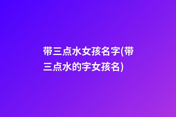 带三点水女孩名字(带三点水的字女孩名)